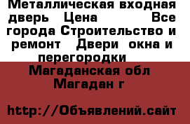 Металлическая входная дверь › Цена ­ 8 000 - Все города Строительство и ремонт » Двери, окна и перегородки   . Магаданская обл.,Магадан г.